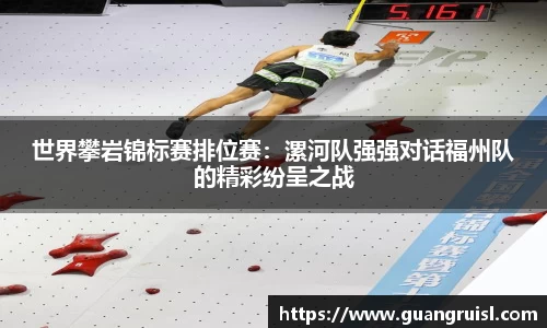 世界攀岩锦标赛排位赛：漯河队强强对话福州队的精彩纷呈之战