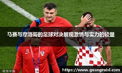 马赛与摩洛哥的足球对决展现激情与实力的较量