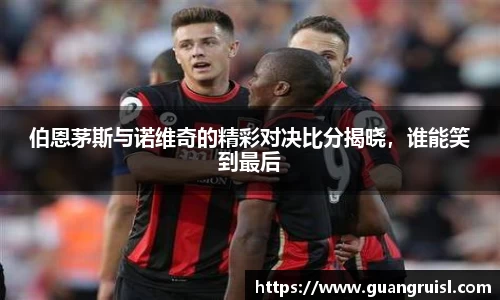 伯恩茅斯与诺维奇的精彩对决比分揭晓，谁能笑到最后