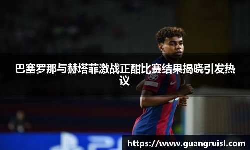 巴塞罗那与赫塔菲激战正酣比赛结果揭晓引发热议